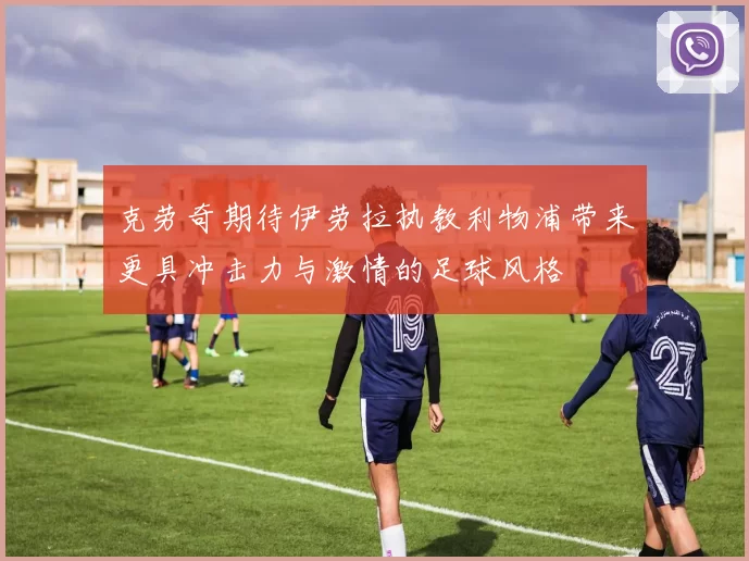 克劳奇期待伊劳拉执教利物浦带来更具冲击力与激情的足球风格