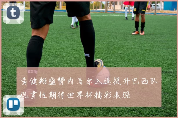黄健翔盛赞内马尔入选提升巴西队观赏性期待世界杯精彩表现