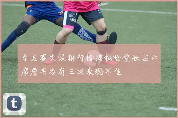 季后赛失误排行榜揭秘哈登独占六席詹韦各有三次表现不佳