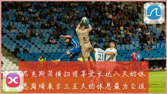 尼克斯若横扫将享受长达八天的休息周琦表示三五天的休息最为合适