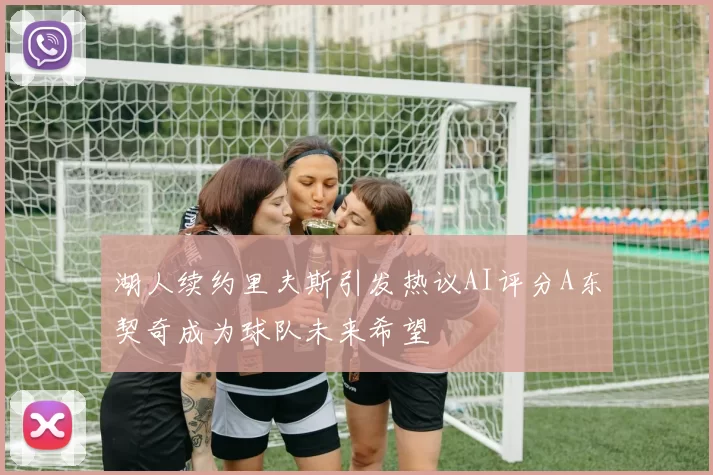 湖人续约里夫斯引发热议AI评分A东契奇成为球队未来希望