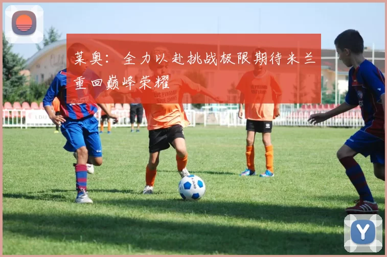 莱奥：全力以赴挑战极限期待米兰重回巅峰荣耀