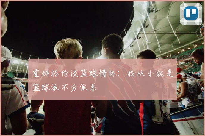 霍姆格伦谈篮球情怀：我从小就是篮球派不分派系