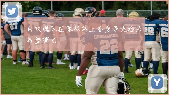 白玫瑰队在保级路上奋勇争先迎来希望曙光