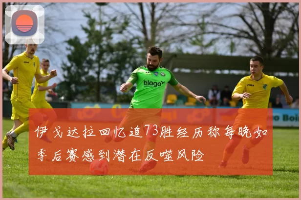 伊戈达拉回忆追73胜经历称每晚如季后赛感到潜在反噬风险