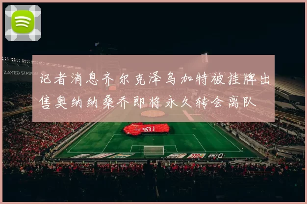记者消息齐尔克泽乌加特被挂牌出售奥纳纳桑乔即将永久转会离队