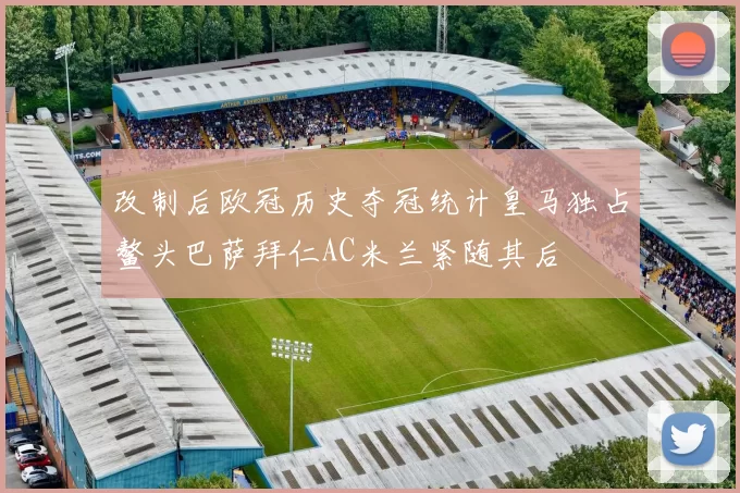 改制后欧冠历史夺冠统计皇马独占鳌头巴萨拜仁AC米兰紧随其后
