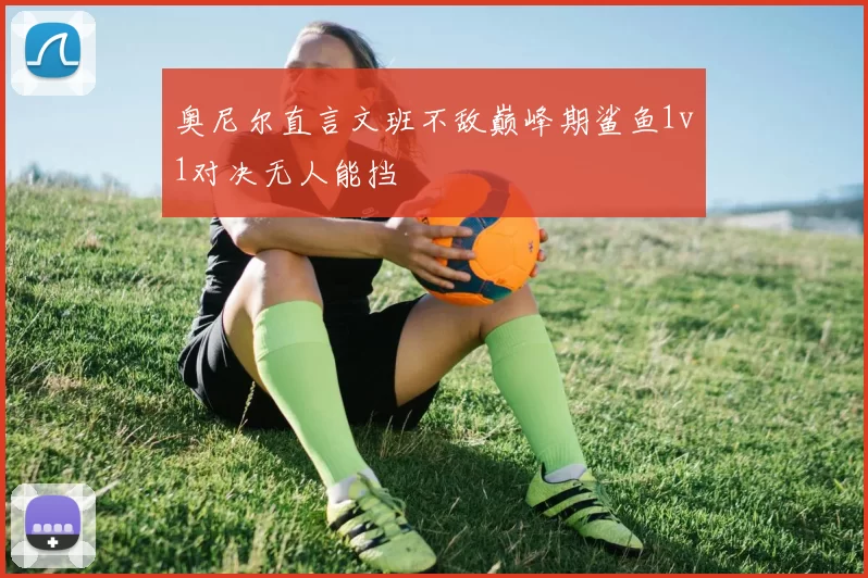 奥尼尔直言文班不敌巅峰期鲨鱼1v1对决无人能挡