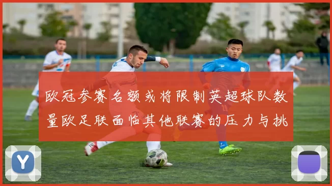 欧冠参赛名额或将限制英超球队数量欧足联面临其他联赛的压力与挑战