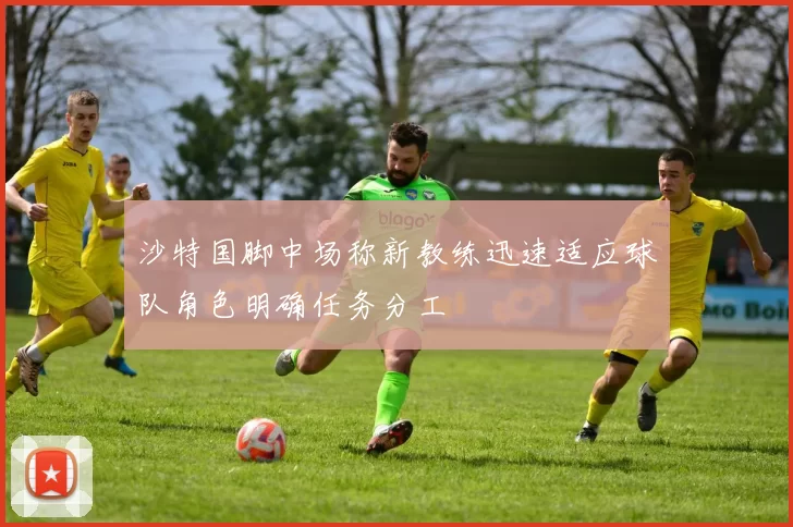 沙特国脚中场称新教练迅速适应球队角色明确任务分工